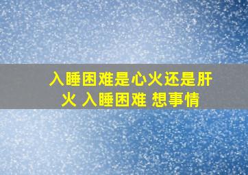 入睡困难是心火还是肝火 入睡困难 想事情